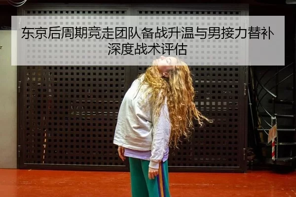 东京后周期竞走团队备战升温与男接力替补深度战术评估