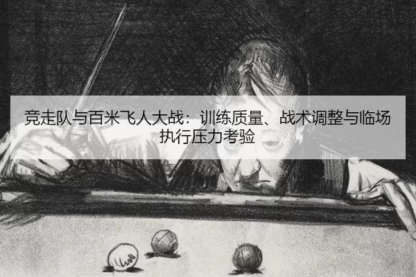 竞走队与百米飞人大战：训练质量、战术调整与临场执行压力考验