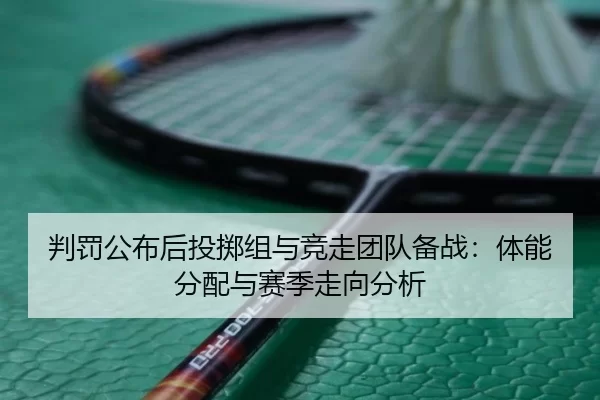 判罚公布后投掷组与竞走团队备战：体能分配与赛季走向分析