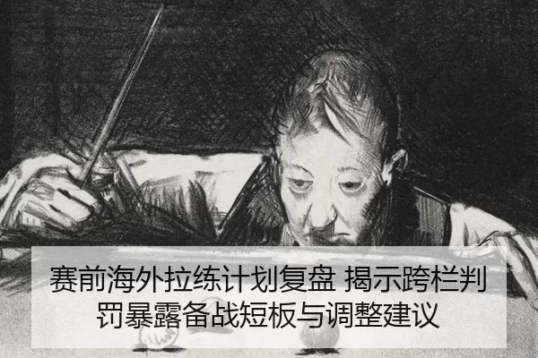 赛前海外拉练计划复盘 揭示跨栏判罚暴露备战短板与调整建议