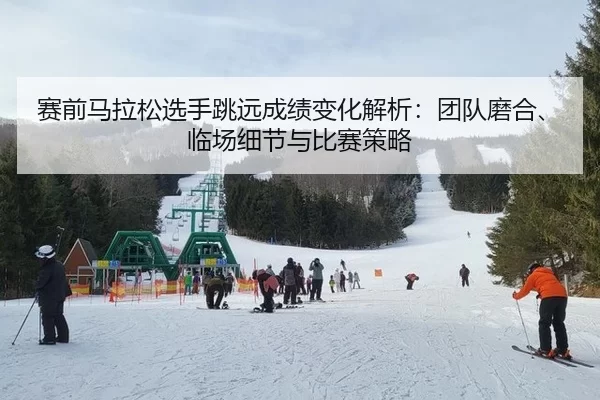 赛前马拉松选手跳远成绩变化解析：团队磨合、临场细节与比赛策略