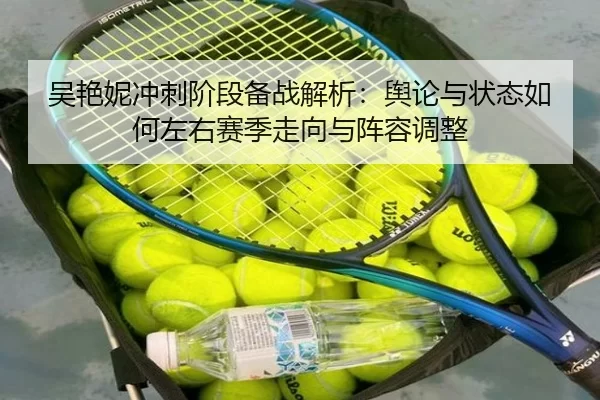 吴艳妮冲刺阶段备战解析：舆论与状态如何左右赛季走向与阵容调整